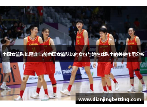 中国女篮队长是谁 当前中国女篮队长的身份与她在球队中的关键作用分析