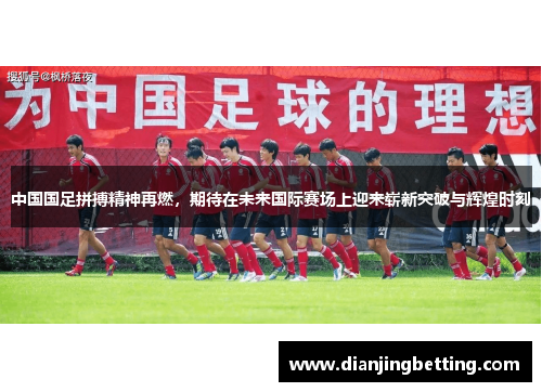 中国国足拼搏精神再燃，期待在未来国际赛场上迎来崭新突破与辉煌时刻