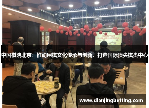 中国棋院北京：推动围棋文化传承与创新，打造国际顶尖棋类中心
