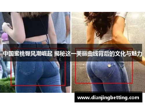 中国蜜桃臀风潮崛起 揭秘这一美丽曲线背后的文化与魅力