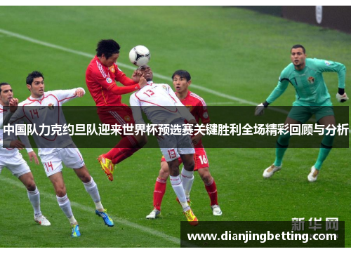 中国队力克约旦队迎来世界杯预选赛关键胜利全场精彩回顾与分析
