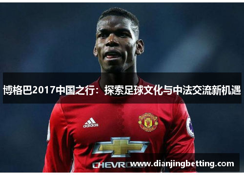 博格巴2017中国之行：探索足球文化与中法交流新机遇