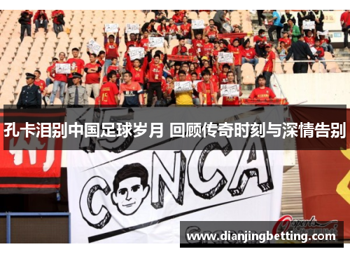 孔卡泪别中国足球岁月 回顾传奇时刻与深情告别