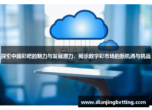 探索中国彩吧的魅力与发展潜力，揭示数字彩市场的新机遇与挑战
