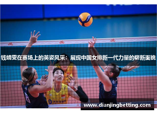 钱靖雯在赛场上的英姿风采：展现中国女排新一代力量的崭新面貌